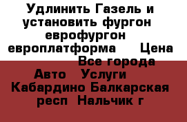 Удлинить Газель и установить фургон, еврофургон ( европлатформа ) › Цена ­ 30 000 - Все города Авто » Услуги   . Кабардино-Балкарская респ.,Нальчик г.
